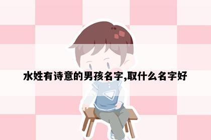 水姓有诗意的男孩名字,取什么名字好